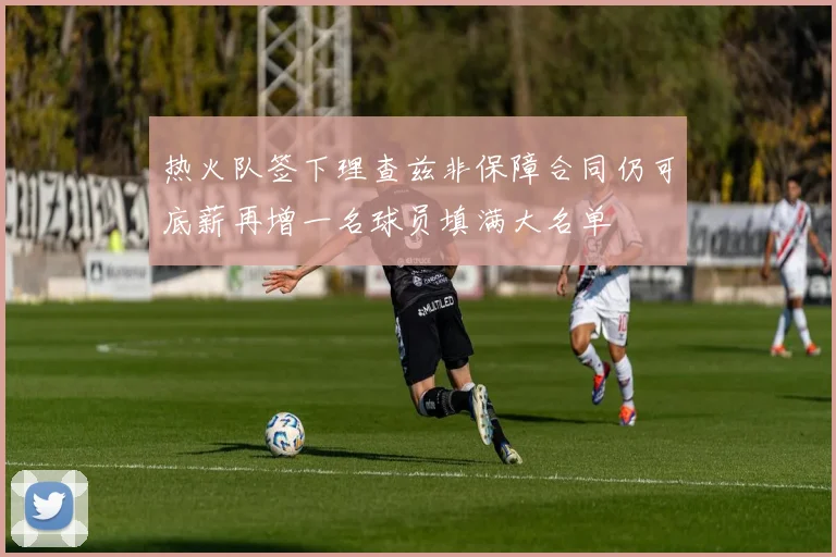 热火队签下理查兹非保障合同仍可底薪再增一名球员填满大名单