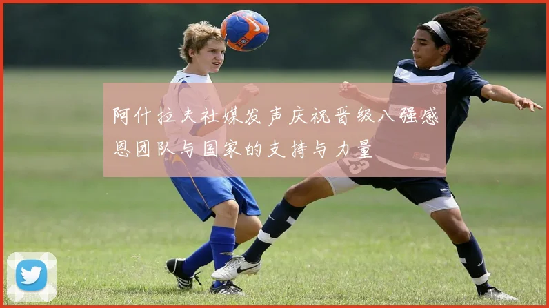 阿什拉夫社媒发声庆祝晋级八强感恩团队与国家的支持与力量