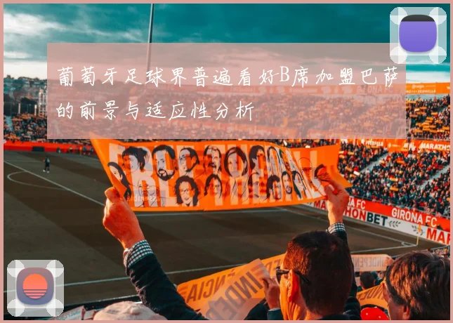 葡萄牙足球界普遍看好B席加盟巴萨的前景与适应性分析