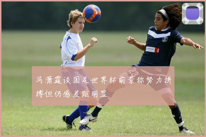 冯潇霆谈国足世界杯前景称努力拼搏但仍感差距明显