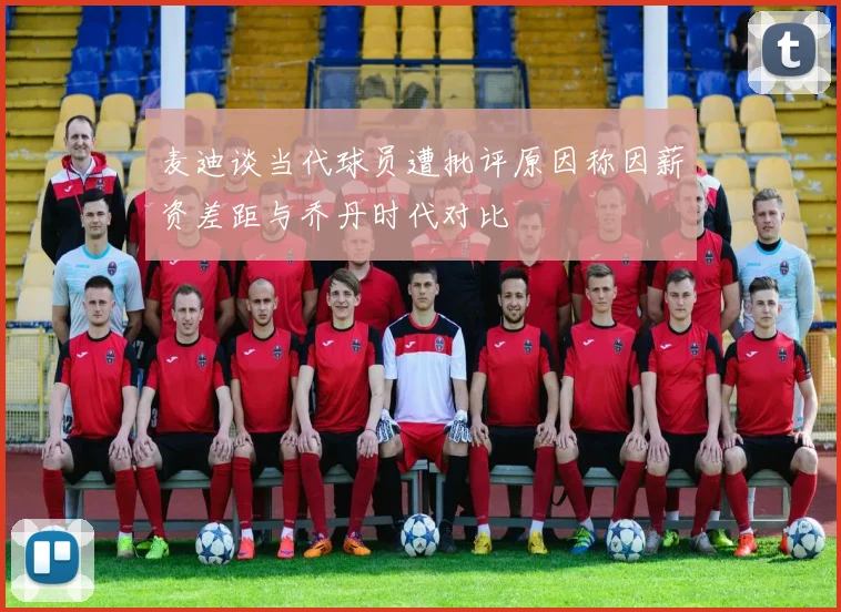 麦迪谈当代球员遭批评原因称因薪资差距与乔丹时代对比
