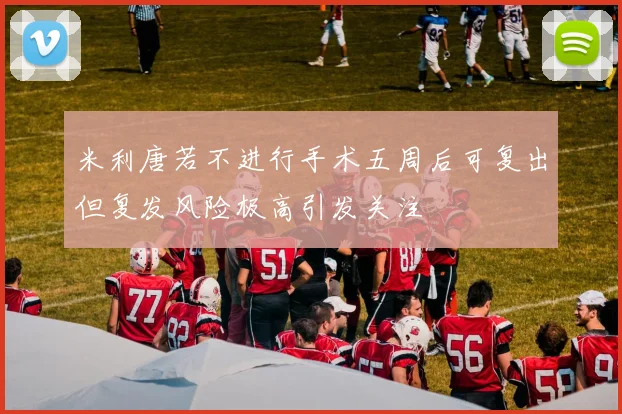 米利唐若不进行手术五周后可复出但复发风险极高引发关注