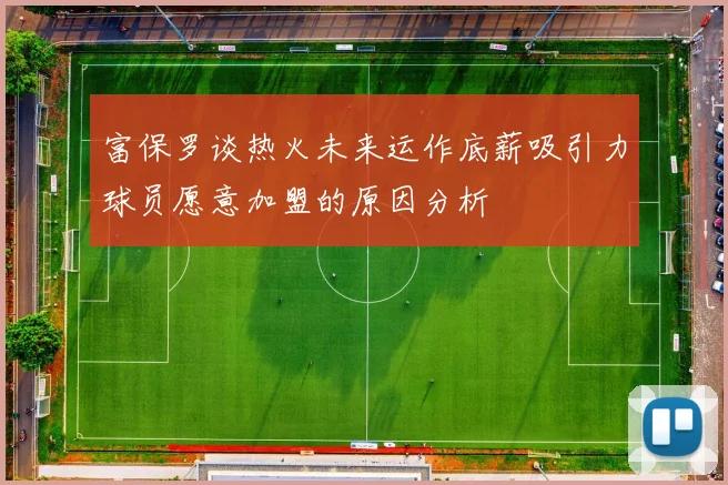 富保罗谈热火未来运作底薪吸引力球员愿意加盟的原因分析