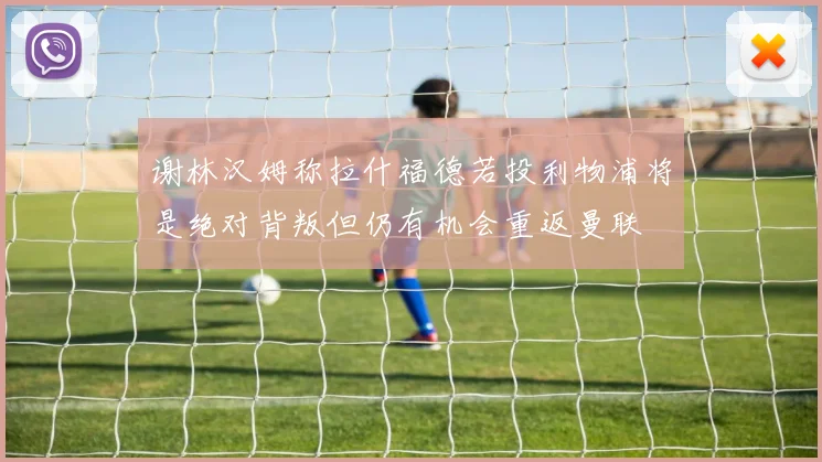 谢林汉姆称拉什福德若投利物浦将是绝对背叛但仍有机会重返曼联