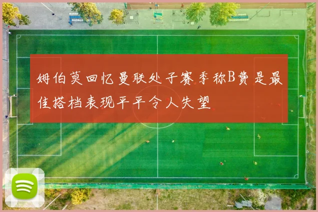 姆伯莫回忆曼联处子赛季称B费是最佳搭档表现平平令人失望