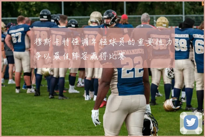 穆斯卡特强调年轻球员的重要性力争以最佳阵容赢得比赛