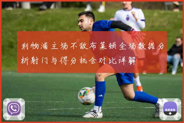 利物浦主场不敌布莱顿全场数据分析射门与得分机会对比详解