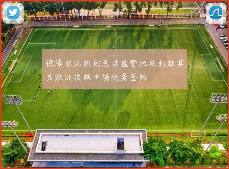 德泽尔比热刺总监盛赞托纳利称其为欧洲顶级中场优秀签约