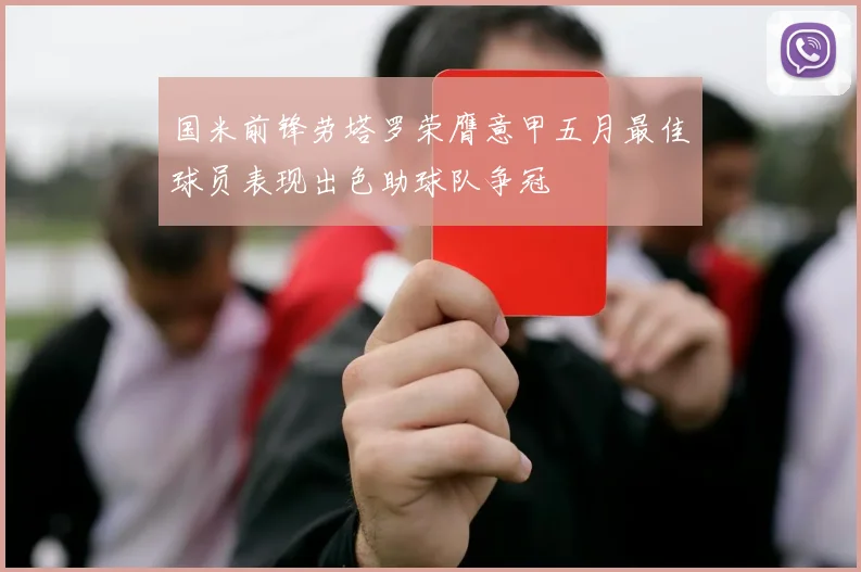 国米前锋劳塔罗荣膺意甲五月最佳球员表现出色助球队争冠