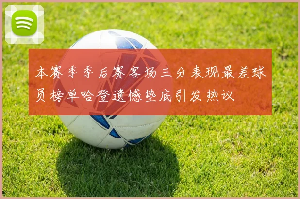 本赛季季后赛客场三分表现最差球员榜单哈登遗憾垫底引发热议