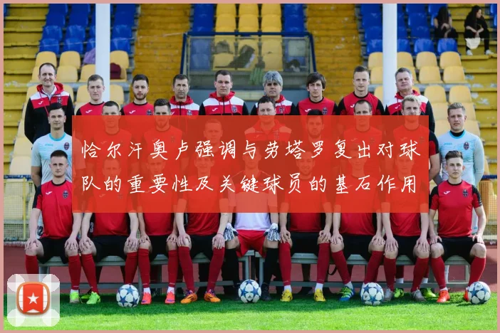 恰尔汗奥卢强调与劳塔罗复出对球队的重要性及关键球员的基石作用