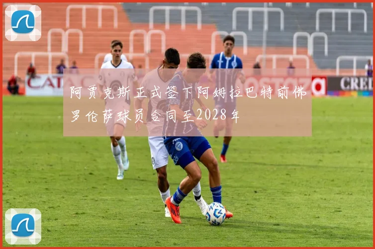 阿贾克斯正式签下阿姆拉巴特前佛罗伦萨球员合同至2028年