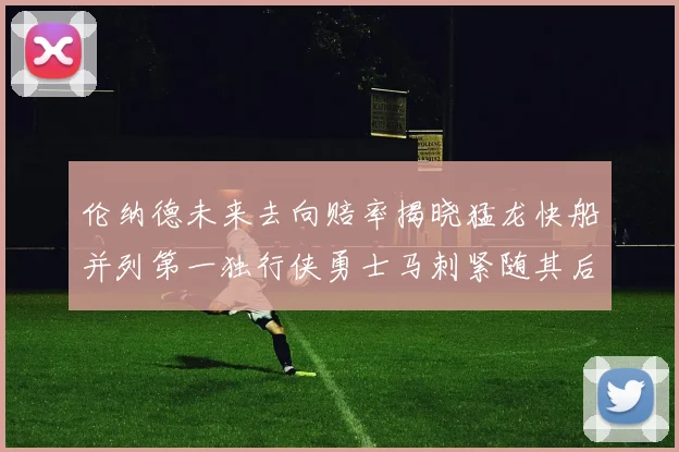 伦纳德未来去向赔率揭晓猛龙快船并列第一独行侠勇士马刺紧随其后