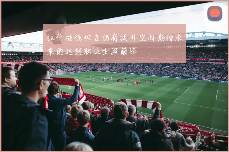 拉什福德坦言仍有提升空间期待未来能达到职业生涯巅峰