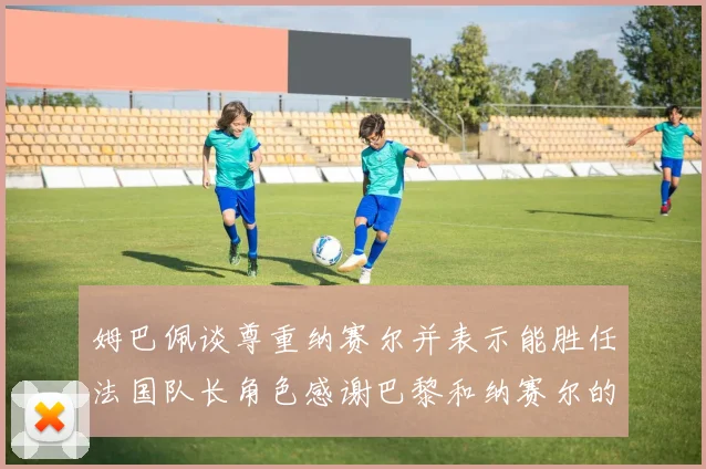 姆巴佩谈尊重纳赛尔并表示能胜任法国队长角色感谢巴黎和纳赛尔的支持
