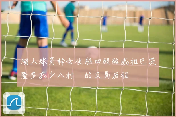 湖人球员转会快船回顾路威祖巴茨隆多威少八村塁的交易历程