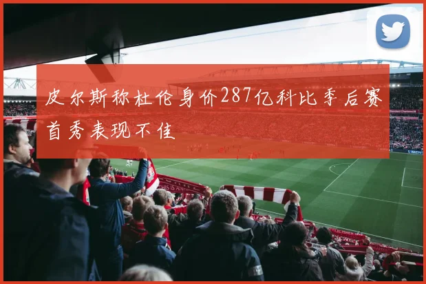皮尔斯称杜伦身价287亿科比季后赛首秀表现不佳