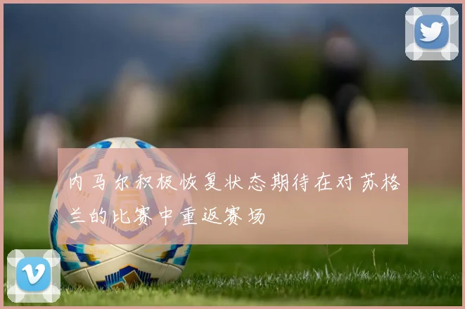 内马尔积极恢复状态期待在对苏格兰的比赛中重返赛场