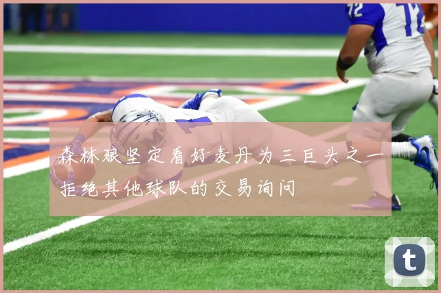 森林狼坚定看好麦丹为三巨头之一拒绝其他球队的交易询问