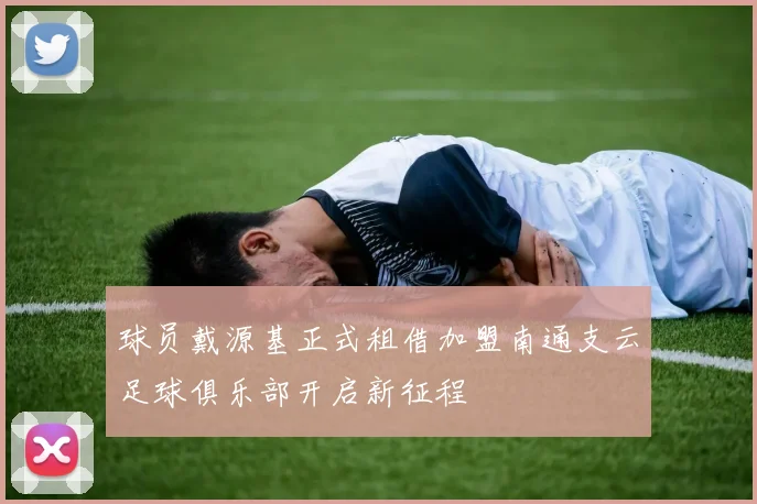 球员戴源基正式租借加盟南通支云足球俱乐部开启新征程