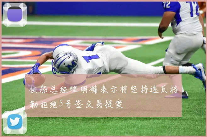 快船总经理明确表示将坚持选瓦格勒拒绝5号签交易提案