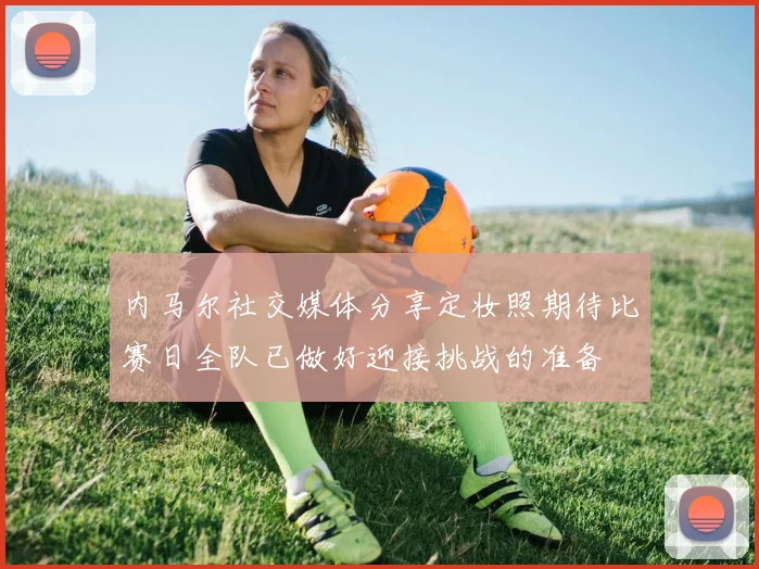 内马尔社交媒体分享定妆照期待比赛日全队已做好迎接挑战的准备