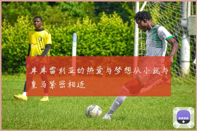 库库雷利亚的热爱与梦想从小就与皇马紧密相连