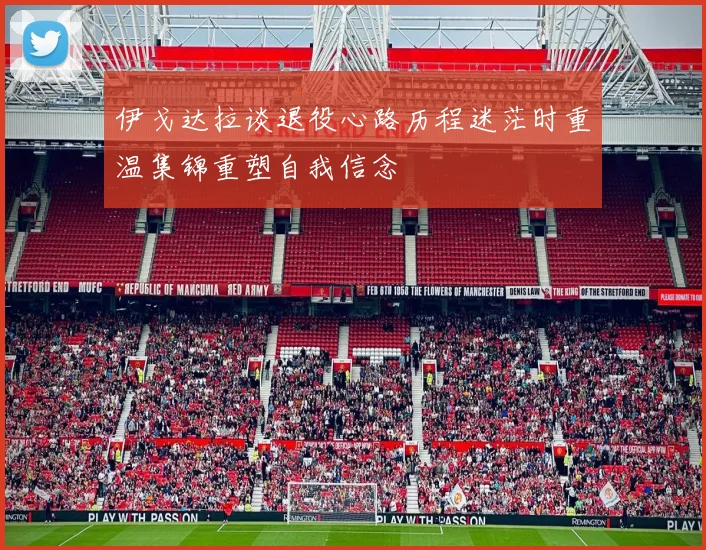 伊戈达拉谈退役心路历程迷茫时重温集锦重塑自我信念