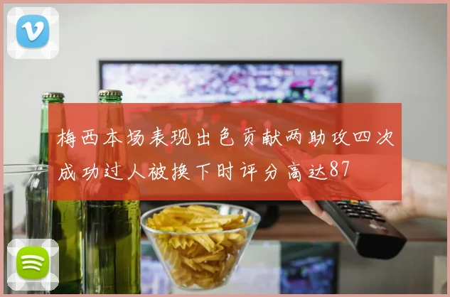 梅西本场表现出色贡献两助攻四次成功过人被换下时评分高达87