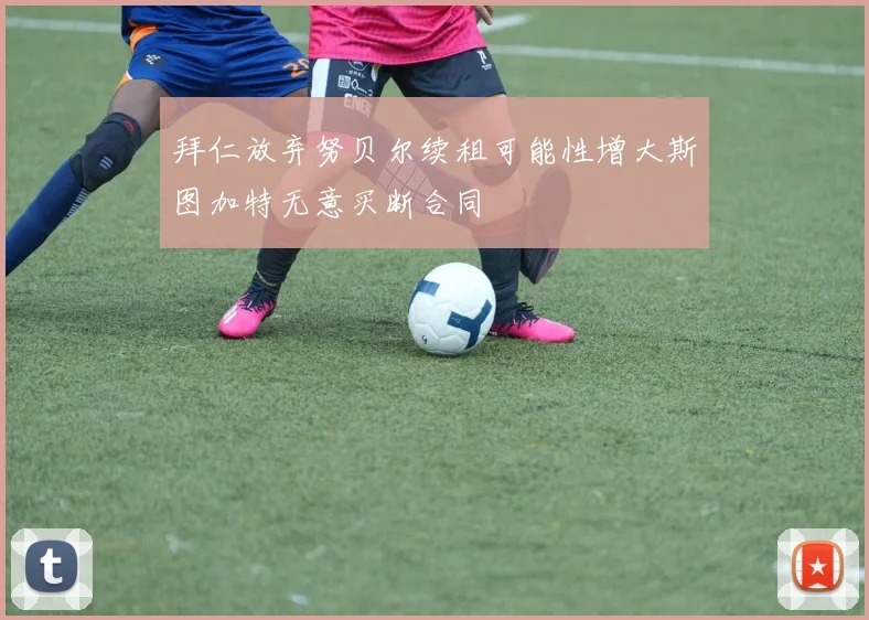 拜仁放弃努贝尔续租可能性增大斯图加特无意买断合同