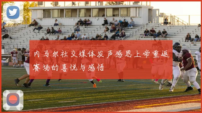 内马尔社交媒体发声感恩上帝重返赛场的喜悦与感悟