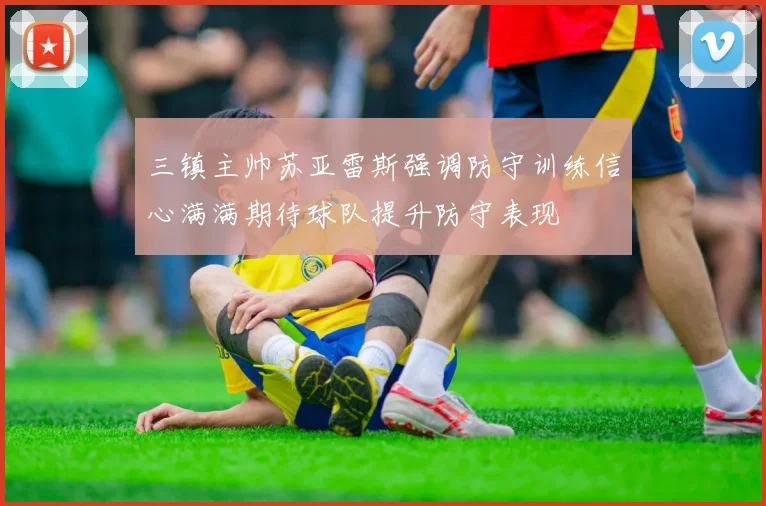 三镇主帅苏亚雷斯强调防守训练信心满满期待球队提升防守表现